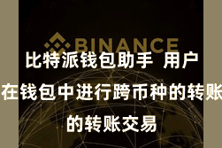 比特派钱包助手 用户不错在钱包中进行跨币种的转账交易