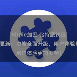 Bitpie加密 比特派钱包最新版本更新：功能全面升级，用户体验更加顺畅！