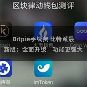 Bitpie手续费 比特派最新版：全面升级，功能更强大